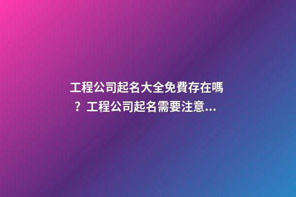 工程公司起名大全免費存在嗎？工程公司起名需要注意什么？-第1張-公司起名-玄機派